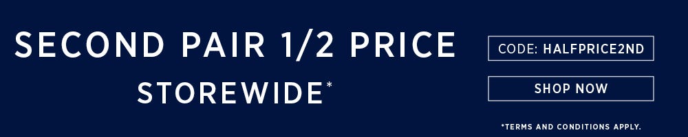 SECOND PAIR 1/2 PRICE STOREWIDE* | SHOP NOW