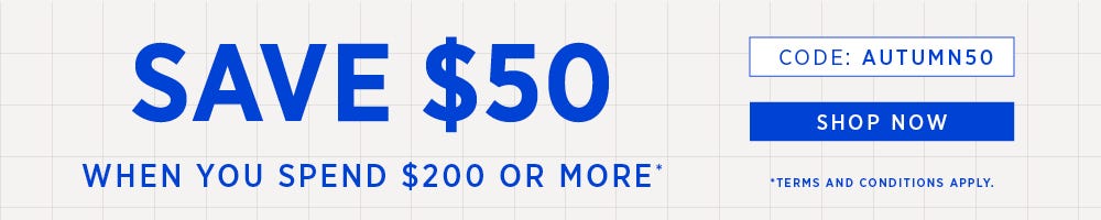 SAVE $50 WHEN YOU SPEND $200 OR MORE*  | Use Code: AUTUMN50 | SHOP NOW