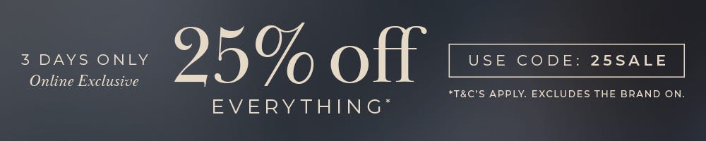 3 DAYS ONLY - 25% OFF EVERYTHING* | Online Exclusive | USECODE: 25SALE | T&C'S APPLY